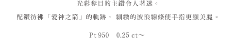 まばゆく光る珠玉のセンターダイヤモンドに恋して。「愛の矢」の軌跡を思わせるメレダイヤの<br>繊細なウエーブラインで美指に。Pt950　0.2ct～　237,600円(税込)～